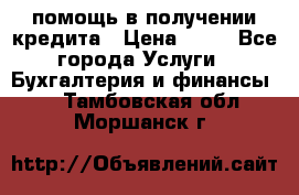 помощь в получении кредита › Цена ­ 10 - Все города Услуги » Бухгалтерия и финансы   . Тамбовская обл.,Моршанск г.